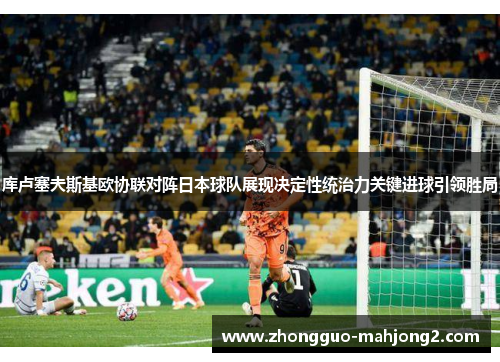 库卢塞夫斯基欧协联对阵日本球队展现决定性统治力关键进球引领胜局