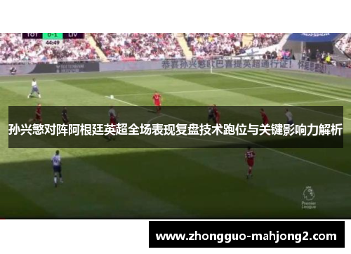 孙兴慜对阵阿根廷英超全场表现复盘技术跑位与关键影响力解析