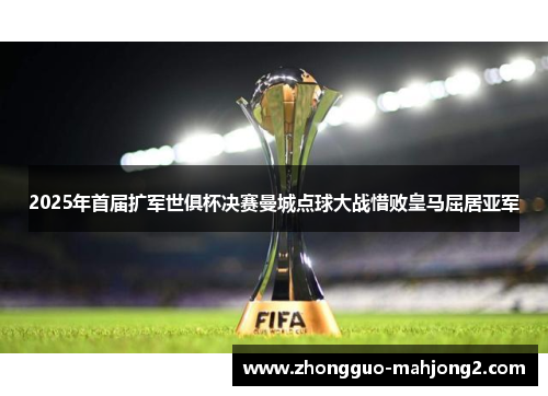 2025年首届扩军世俱杯决赛曼城点球大战惜败皇马屈居亚军 2025年首届扩军世俱杯决赛曼城点球大战惜败皇马屈居亚军