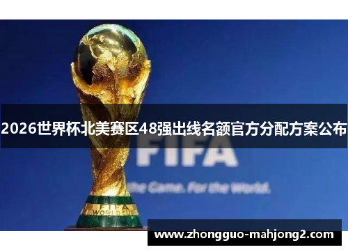 2026世界杯北美赛区48强出线名额官方分配方案公布 2026世界杯北美赛区48强出线名额官方分配方案公布