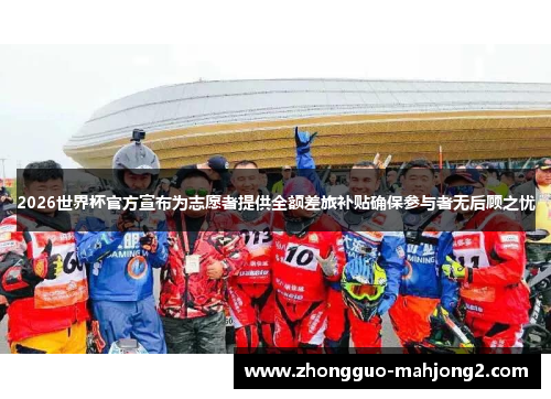 2026世界杯官方宣布为志愿者提供全额差旅补贴确保参与者无后顾之忧 2026世界杯官方宣布为志愿者提供全额差旅补贴确保参与者无后顾之忧