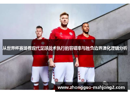 从世界杯赛场看现代足球战术执行的容错率与胜负边界演化逻辑分析