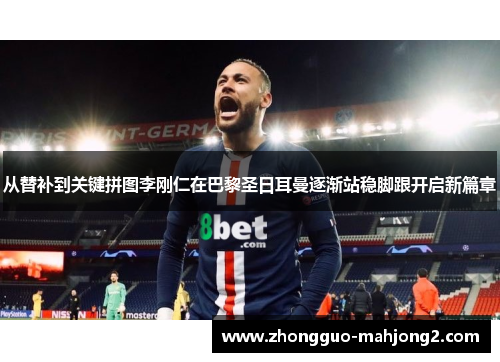 从替补到关键拼图李刚仁在巴黎圣日耳曼逐渐站稳脚跟开启新篇章