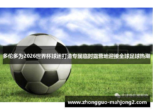 多伦多为2026世界杯球迷打造专属临时露营地迎接全球足球热潮 多伦多为2026世界杯球迷打造专属临时露营地迎接全球足球热潮
