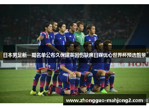 日本男足新一期名单公布久保建英因伤缺席日媒忧心世界杯预选前景 日本男足新一期名单公布久保建英因伤缺席日媒忧心世界杯预选前景