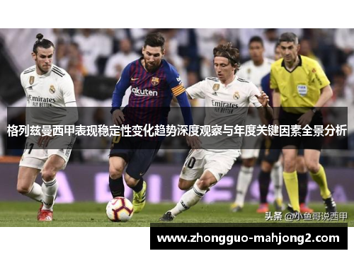 格列兹曼西甲表现稳定性变化趋势深度观察与年度关键因素全景分析 格列兹曼西甲表现稳定性变化趋势深度观察与年度关键因素全景分析