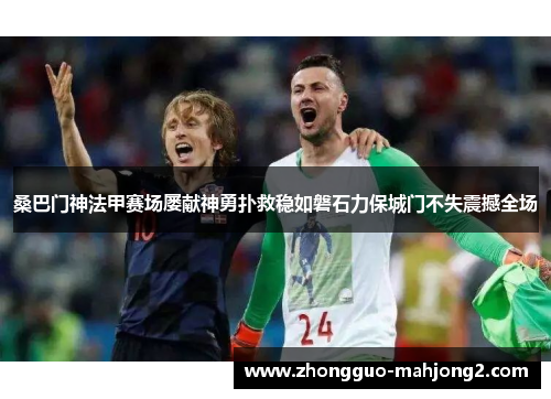 桑巴门神法甲赛场屡献神勇扑救稳如磐石力保城门不失震撼全场