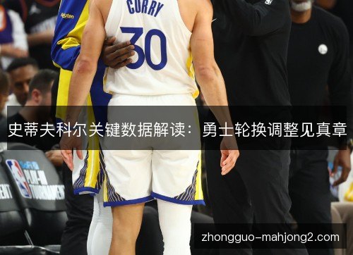 史蒂夫科尔关键数据解读：勇士轮换调整见真章