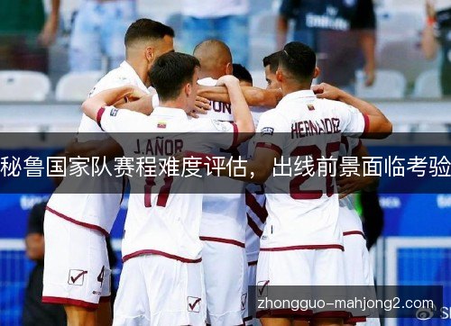 秘鲁国家队赛程难度评估,出线前景面临考验 秘鲁国家队赛程难度评估,出线前景面临考验
