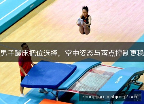 男子蹦床把位选择,空中姿态与落点控制更稳 男子蹦床把位选择,空中姿态与落点控制更稳