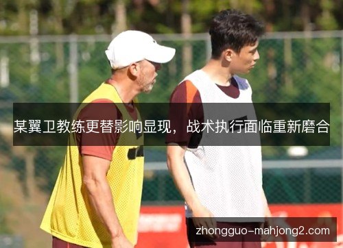 某翼卫教练更替影响显现,战术执行面临重新磨合 某翼卫教练更替影响显现,战术执行面临重新磨合