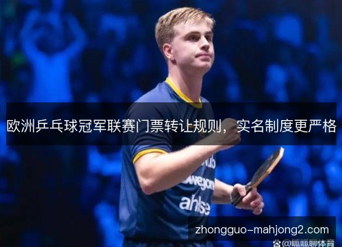 欧洲乒乓球冠军联赛门票转让规则,实名制度更严格 欧洲乒乓球冠军联赛门票转让规则,实名制度更严格